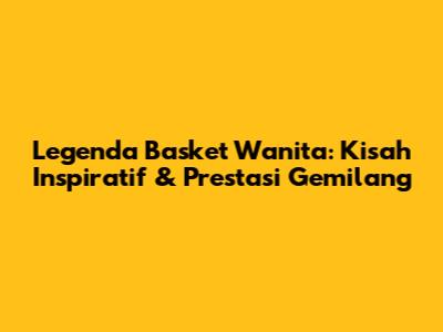 Legenda Basket Wanita: Kisah Inspiratif & Prestasi Gemilang