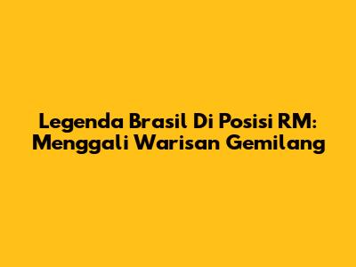 Legenda Brasil Di Posisi RM: Menggali Warisan Gemilang