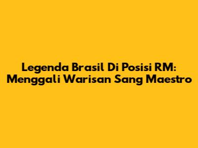 Legenda Brasil Di Posisi RM: Menggali Warisan Sang Maestro