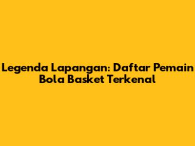 Legenda Lapangan: Daftar Pemain Bola Basket Terkenal