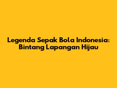 Legenda Sepak Bola Indonesia: Bintang Lapangan Hijau