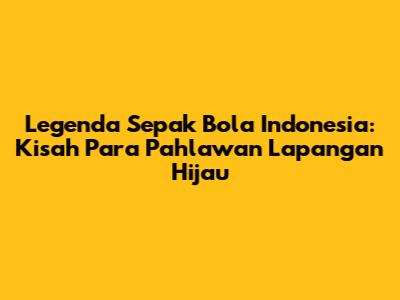 Legenda Sepak Bola Indonesia: Kisah Para Pahlawan Lapangan Hijau