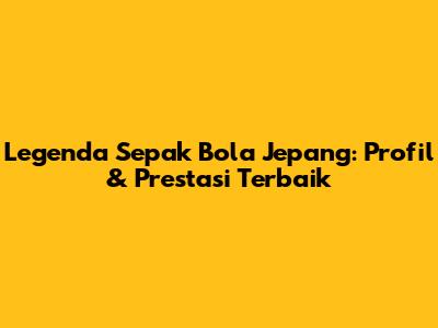 Legenda Sepak Bola Jepang: Profil & Prestasi Terbaik