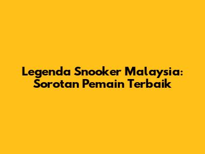 Legenda Snooker Malaysia: Sorotan Pemain Terbaik