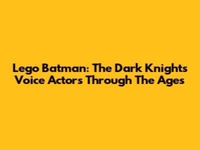 Lego Batman: The Dark Knight's Voice Actors Through The Ages