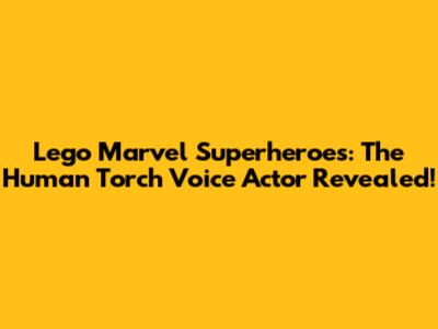 Lego Marvel Superheroes: The Human Torch Voice Actor Revealed!