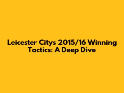 Leicester City's 2015/16 Winning Tactics: A Deep Dive