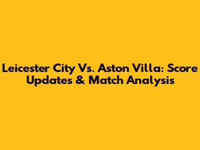 Leicester City Vs. Aston Villa: Score Updates & Match Analysis