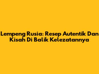 Lempeng Rusia: Resep Autentik Dan Kisah Di Balik Kelezatannya