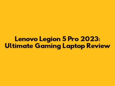 Lenovo Legion 5 Pro 2023: Ultimate Gaming Laptop Review