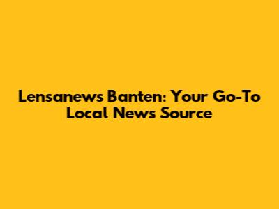 Lensanews Banten: Your Go-To Local News Source