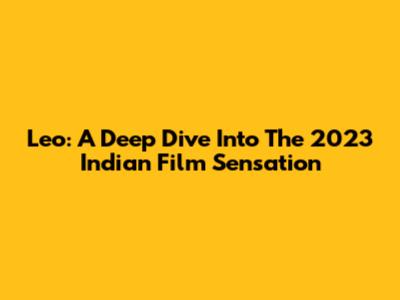 Leo: A Deep Dive Into The 2023 Indian Film Sensation