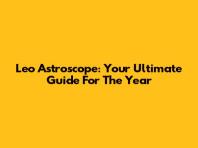Leo Astroscope: Your Ultimate Guide For The Year