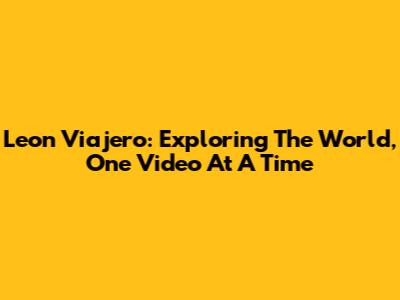 Leon Viajero: Exploring The World, One Video At A Time
