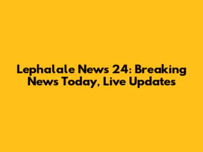 Lephalale News 24: Breaking News Today, Live Updates