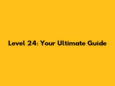 Level 24: Your Ultimate Guide