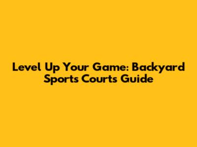 Level Up Your Game: Backyard Sports Courts Guide