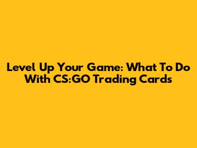 Level Up Your Game: What To Do With CS:GO Trading Cards