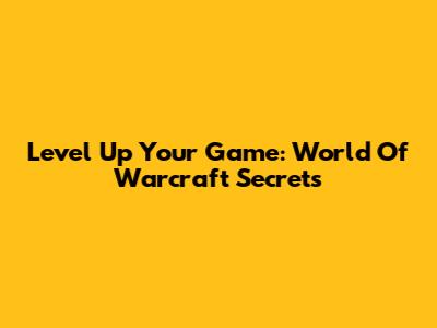 Level Up Your Game: World Of Warcraft Secrets