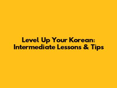 Level Up Your Korean: Intermediate Lessons & Tips