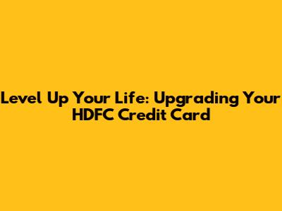 Level Up Your Life: Upgrading Your HDFC Credit Card