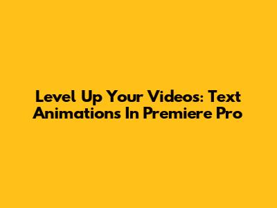 Level Up Your Videos: Text Animations In Premiere Pro
