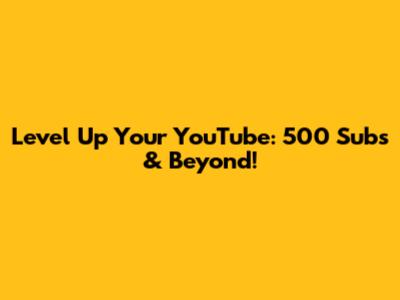 Level Up Your YouTube: 500 Subs & Beyond!