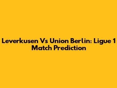 Leverkusen Vs Union Berlin: Ligue 1 Match Prediction