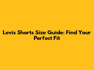 Levi's Shorts Size Guide: Find Your Perfect Fit