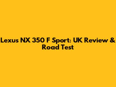 Lexus NX 350 F Sport: UK Review & Road Test