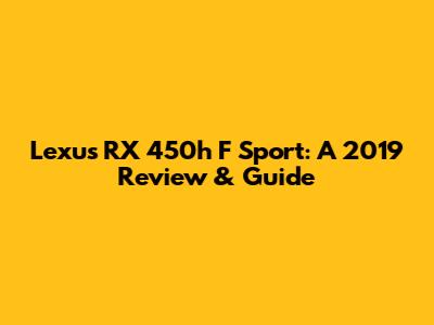 Lexus RX 450h F Sport: A 2019 Review & Guide