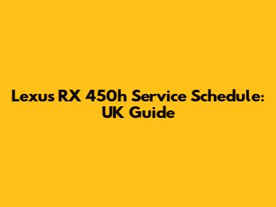 Lexus RX 450h Service Schedule: UK Guide