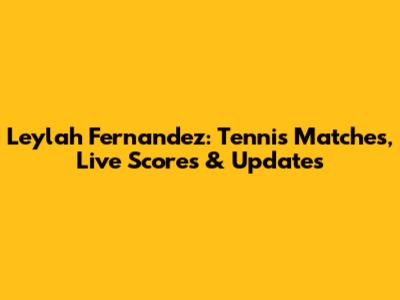 Leylah Fernandez: Tennis Matches, Live Scores & Updates