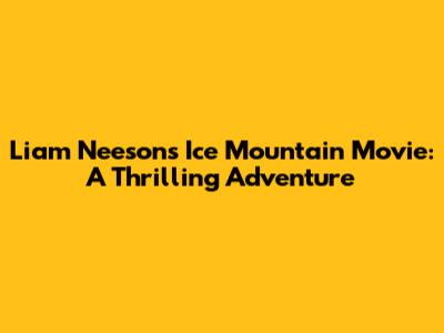 Liam Neeson's Ice Mountain Movie: A Thrilling Adventure
