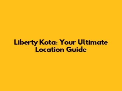 Liberty Kota: Your Ultimate Location Guide