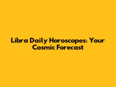 Libra Daily Horoscopes: Your Cosmic Forecast
