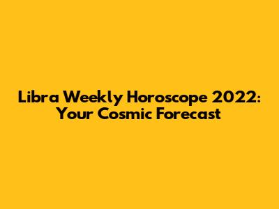 Libra Weekly Horoscope 2022: Your Cosmic Forecast