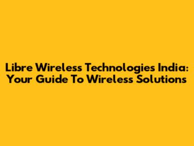 Libre Wireless Technologies India: Your Guide To Wireless Solutions