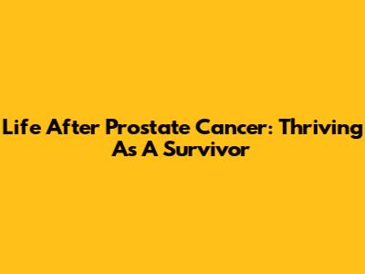 Life After Prostate Cancer: Thriving As A Survivor