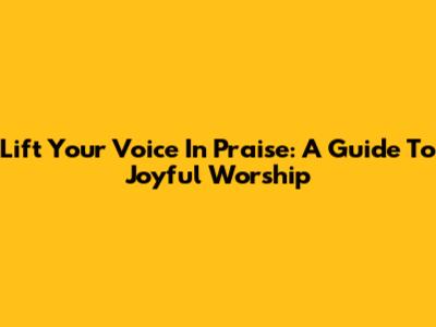 Lift Your Voice In Praise: A Guide To Joyful Worship