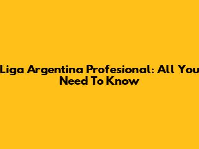 Liga Argentina Profesional: All You Need To Know