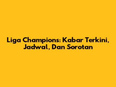 Liga Champions: Kabar Terkini, Jadwal, Dan Sorotan
