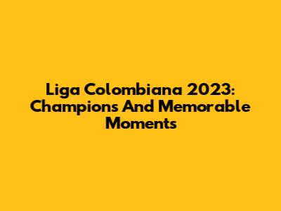 Liga Colombiana 2023: Champions And Memorable Moments