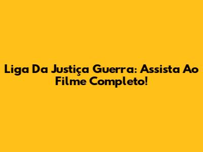 Liga Da Justiça Guerra: Assista Ao Filme Completo!
