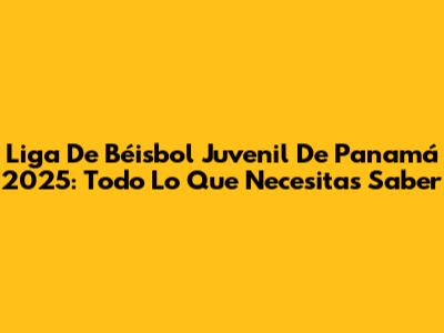 Liga De Béisbol Juvenil De Panamá 2025: Todo Lo Que Necesitas Saber