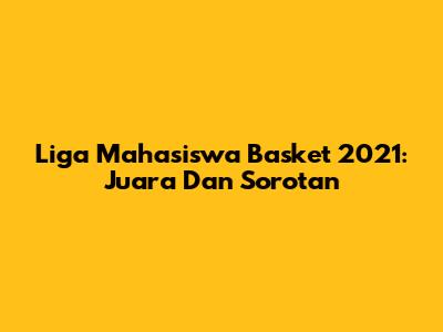 Liga Mahasiswa Basket 2021: Juara Dan Sorotan