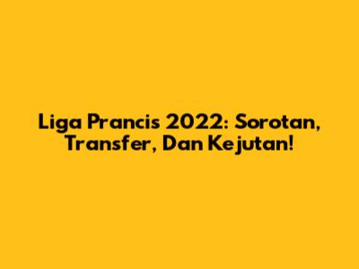 Liga Prancis 2022: Sorotan, Transfer, Dan Kejutan!