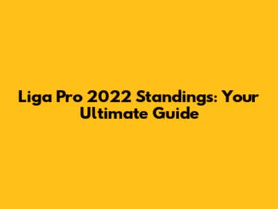 Liga Pro 2022 Standings: Your Ultimate Guide