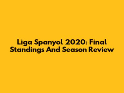 Liga Spanyol 2020: Final Standings And Season Review