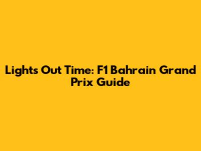 Lights Out Time: F1 Bahrain Grand Prix Guide
